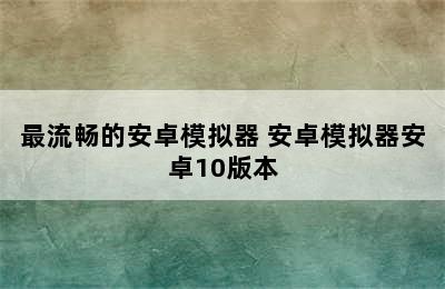 最流畅的安卓模拟器 安卓模拟器安卓10版本